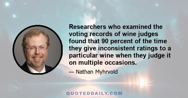 Researchers who examined the voting records of wine judges found that 90 percent of the time they give inconsistent ratings to a particular wine when they judge it on multiple occasions.