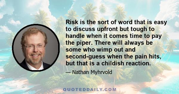 Risk is the sort of word that is easy to discuss upfront but tough to handle when it comes time to pay the piper. There will always be some who wimp out and second-guess when the pain hits, but that is a childish