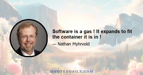 Software is a gas ! It expands to fit the container it is in !