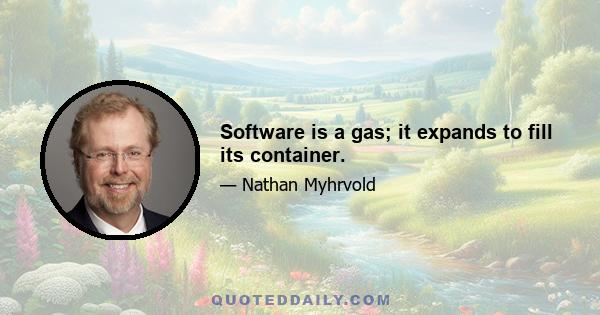 Software is a gas; it expands to fill its container.