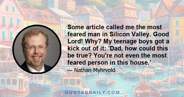 Some article called me the most feared man in Silicon Valley. Good Lord! Why? My teenage boys got a kick out of it: 'Dad, how could this be true? You're not even the most feared person in this house.'