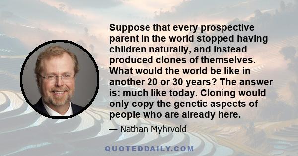 Suppose that every prospective parent in the world stopped having children naturally, and instead produced clones of themselves. What would the world be like in another 20 or 30 years? The answer is: much like today.