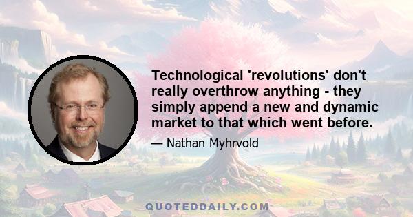 Technological 'revolutions' don't really overthrow anything - they simply append a new and dynamic market to that which went before.