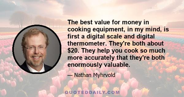 The best value for money in cooking equipment, in my mind, is first a digital scale and digital thermometer. They're both about $20. They help you cook so much more accurately that they're both enormously valuable.