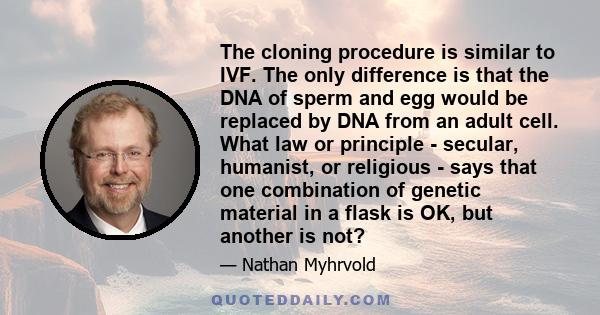 The cloning procedure is similar to IVF. The only difference is that the DNA of sperm and egg would be replaced by DNA from an adult cell. What law or principle - secular, humanist, or religious - says that one