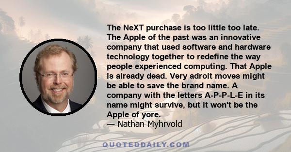 The NeXT purchase is too little too late. The Apple of the past was an innovative company that used software and hardware technology together to redefine the way people experienced computing. That Apple is already dead. 