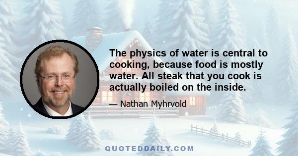 The physics of water is central to cooking, because food is mostly water. All steak that you cook is actually boiled on the inside.