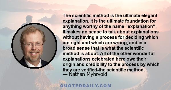 The scientific method is the ultimate elegant explanation. It is the ultimate foundation for anything worthy of the name explanation. It makes no sense to talk about explanations without having a process for deciding