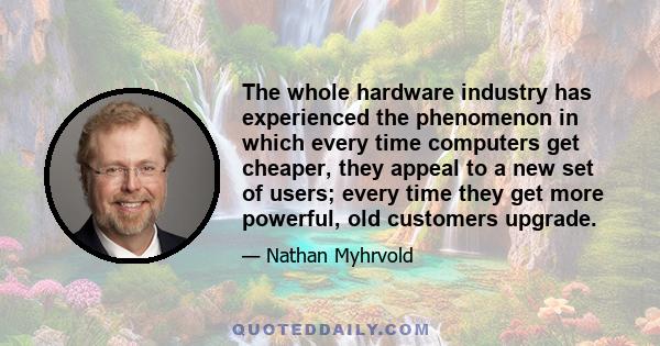 The whole hardware industry has experienced the phenomenon in which every time computers get cheaper, they appeal to a new set of users; every time they get more powerful, old customers upgrade.