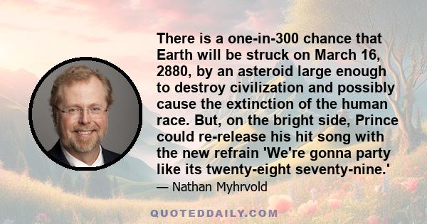 There is a one-in-300 chance that Earth will be struck on March 16, 2880, by an asteroid large enough to destroy civilization and possibly cause the extinction of the human race. But, on the bright side, Prince could