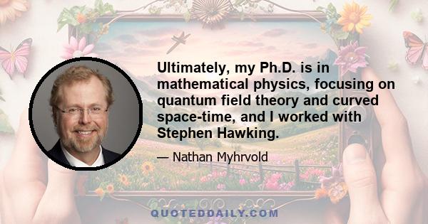 Ultimately, my Ph.D. is in mathematical physics, focusing on quantum field theory and curved space-time, and I worked with Stephen Hawking.