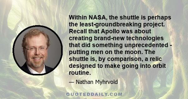 Within NASA, the shuttle is perhaps the least-groundbreaking project. Recall that Apollo was about creating brand-new technologies that did something unprecedented - putting men on the moon. The shuttle is, by