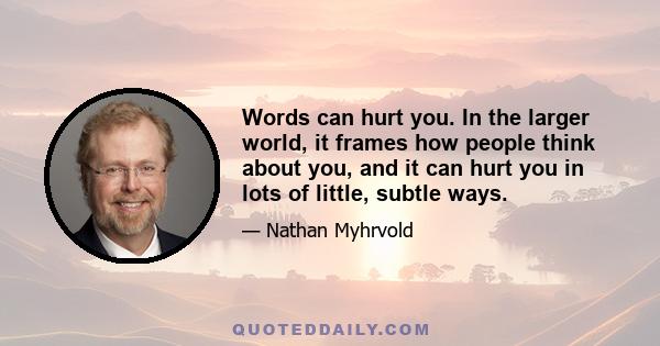 Words can hurt you. In the larger world, it frames how people think about you, and it can hurt you in lots of little, subtle ways.