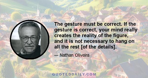 The gesture must be correct. If the gesture is correct, your mind really creates the reality of the figure, and it is not necessary to hang on all the rest [of the details].