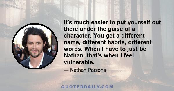 It's much easier to put yourself out there under the guise of a character. You get a different name, different habits, different words. When I have to just be Nathan, that's when I feel vulnerable.