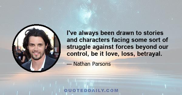 I've always been drawn to stories and characters facing some sort of struggle against forces beyond our control, be it love, loss, betrayal.