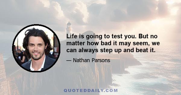 Life is going to test you. But no matter how bad it may seem, we can always step up and beat it.