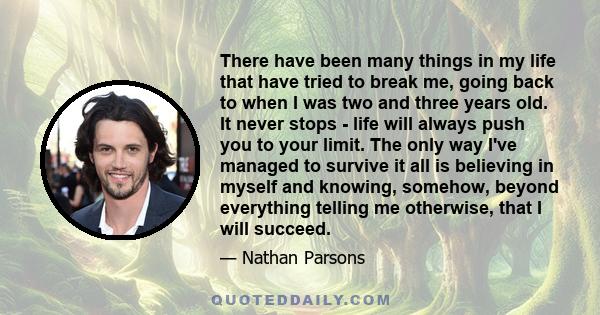 There have been many things in my life that have tried to break me, going back to when I was two and three years old. It never stops - life will always push you to your limit. The only way I've managed to survive it all 