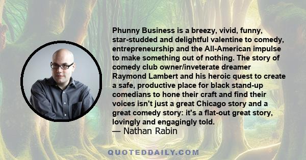 Phunny Business is a breezy, vivid, funny, star-studded and delightful valentine to comedy, entrepreneurship and the All-American impulse to make something out of nothing. The story of comedy club owner/inveterate