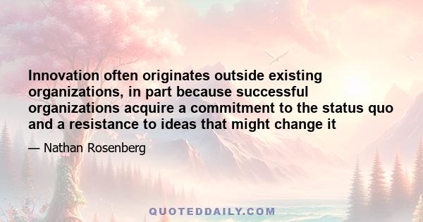 Innovation often originates outside existing organizations, in part because successful organizations acquire a commitment to the status quo and a resistance to ideas that might change it