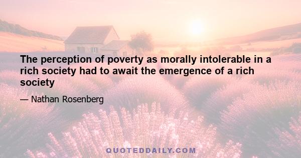 The perception of poverty as morally intolerable in a rich society had to await the emergence of a rich society