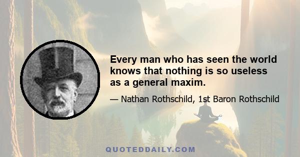 Every man who has seen the world knows that nothing is so useless as a general maxim.