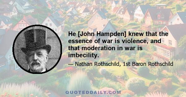 He [John Hampden] knew that the essence of war is violence, and that moderation in war is imbecility.