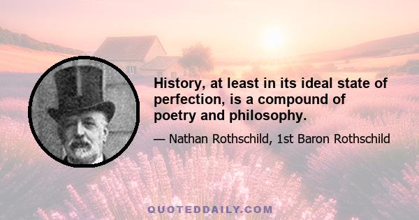 History, at least in its ideal state of perfection, is a compound of poetry and philosophy.