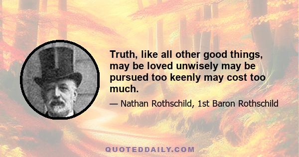 Truth, like all other good things, may be loved unwisely may be pursued too keenly may cost too much.