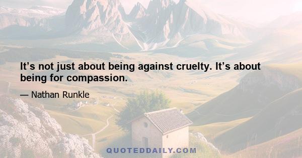 It’s not just about being against cruelty. It’s about being for compassion.