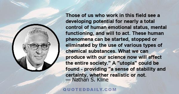 Those of us who work in this field see a developing potential for nearly a total control of human emotional status, mental functioning, and will to act. These human phenomena can be started, stopped or eliminated by the 