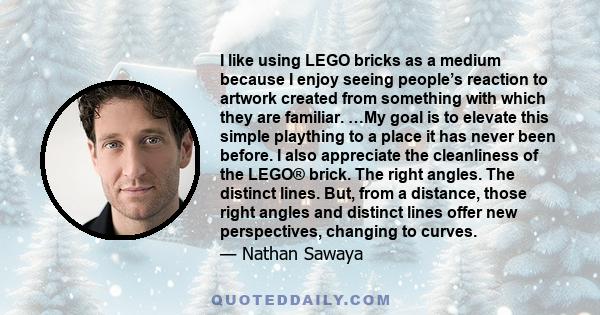 I like using LEGO bricks as a medium because I enjoy seeing people’s reaction to artwork created from something with which they are familiar. …My goal is to elevate this simple plaything to a place it has never been