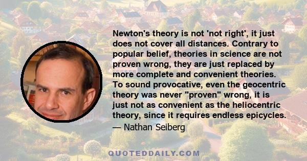 Newton's theory is not 'not right', it just does not cover all distances. Contrary to popular belief, theories in science are not proven wrong, they are just replaced by more complete and convenient theories. To sound