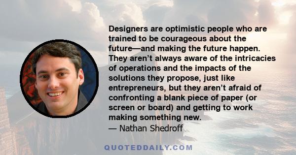 Designers are optimistic people who are trained to be courageous about the future—and making the future happen. They aren’t always aware of the intricacies of operations and the impacts of the solutions they propose,