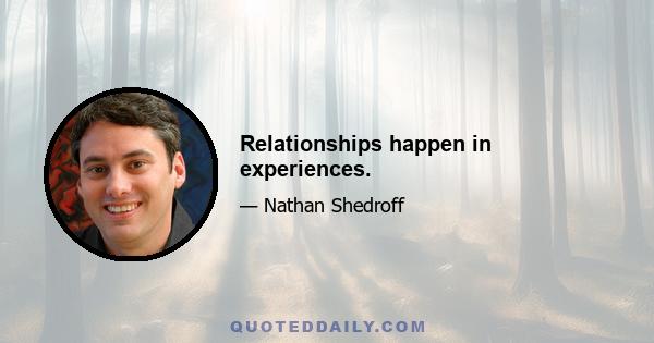 Relationships happen in experiences.