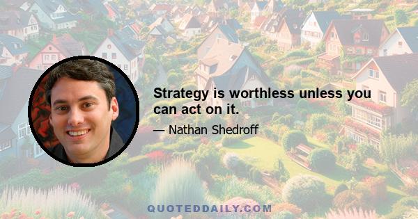 Strategy is worthless unless you can act on it.