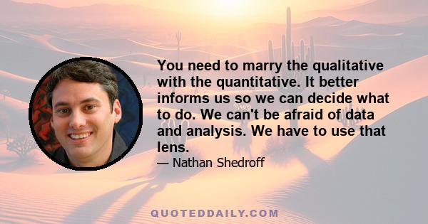 You need to marry the qualitative with the quantitative. It better informs us so we can decide what to do. We can't be afraid of data and analysis. We have to use that lens.