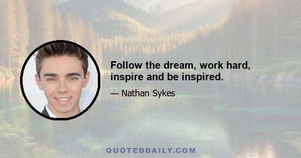 Follow the dream, work hard, inspire and be inspired.