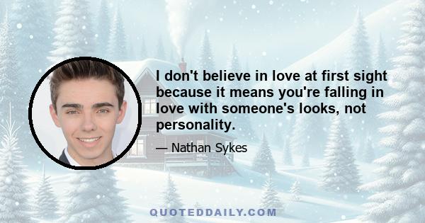 I don't believe in love at first sight because it means you're falling in love with someone's looks, not personality.