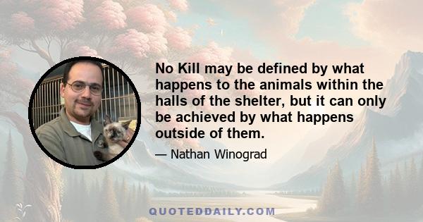 No Kill may be defined by what happens to the animals within the halls of the shelter, but it can only be achieved by what happens outside of them.