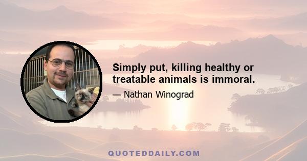 Simply put, killing healthy or treatable animals is immoral.