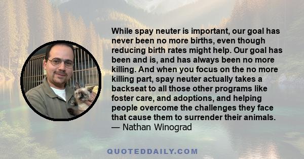 While spay neuter is important, our goal has never been no more births, even though reducing birth rates might help. Our goal has been and is, and has always been no more killing. And when you focus on the no more