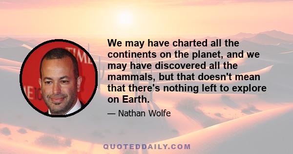 We may have charted all the continents on the planet, and we may have discovered all the mammals, but that doesn't mean that there's nothing left to explore on Earth.