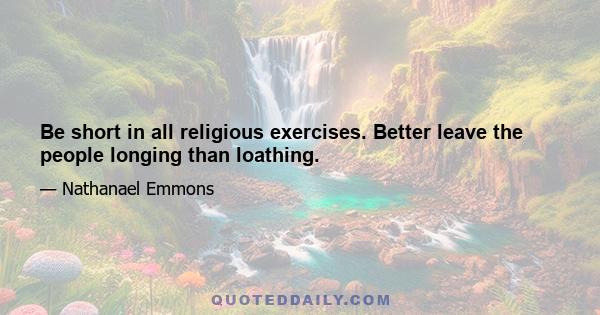 Be short in all religious exercises. Better leave the people longing than loathing.