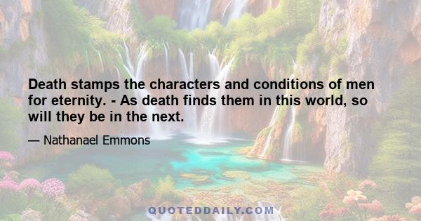 Death stamps the characters and conditions of men for eternity. - As death finds them in this world, so will they be in the next.