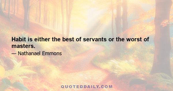 Habit is either the best of servants or the worst of masters.