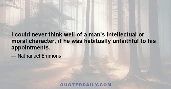 I could never think well of a man's intellectual or moral character, if he was habitually unfaithful to his appointments.