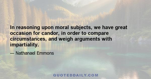 In reasoning upon moral subjects, we have great occasion for candor, in order to compare circumstances, and weigh arguments with impartiality.