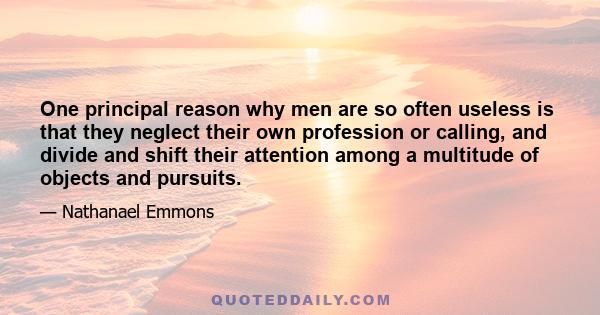 One principal reason why men are so often useless is that they neglect their own profession or calling, and divide and shift their attention among a multitude of objects and pursuits.