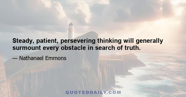 Steady, patient, persevering thinking will generally surmount every obstacle in search of truth.